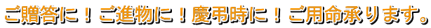 ご贈答に！ご進物に！慶弔時に！ご用命承ります。